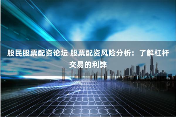 股民股票配资论坛 股票配资风险分析：了解杠杆交易的利弊