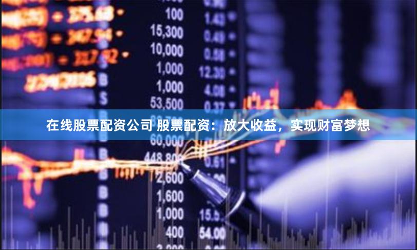 在线股票配资公司 股票配资：放大收益，实现财富梦想