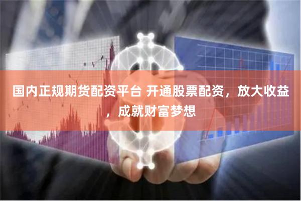 国内正规期货配资平台 开通股票配资，放大收益，成就财富梦想