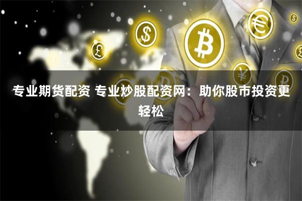 专业期货配资 专业炒股配资网：助你股市投资更轻松