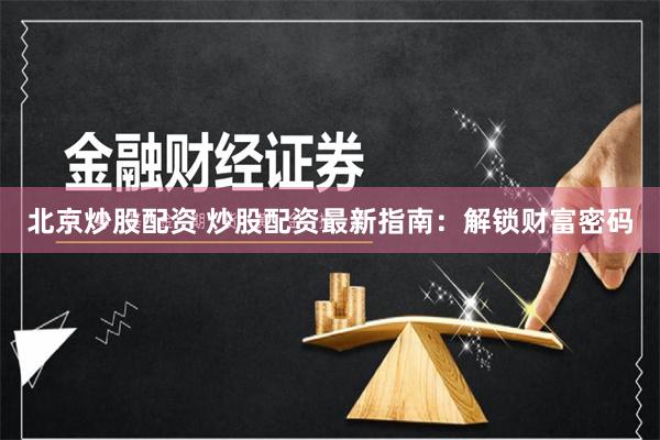 北京炒股配资 炒股配资最新指南：解锁财富密码