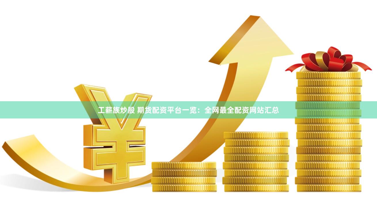 工薪族炒股 期货配资平台一览：全网最全配资网站汇总
