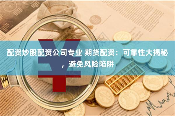 配资炒股配资公司专业 期货配资：可靠性大揭秘，避免风险陷阱