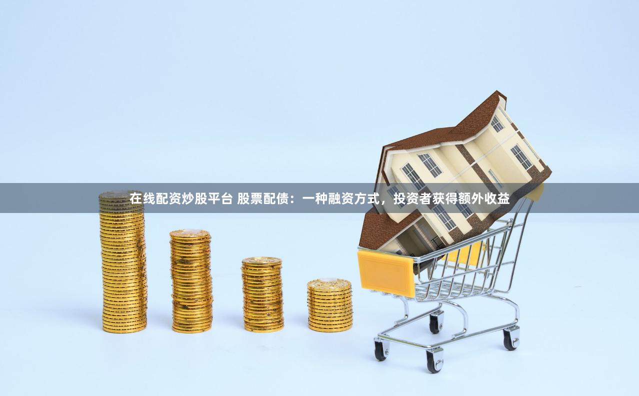在线配资炒股平台 股票配债：一种融资方式，投资者获得额外收益