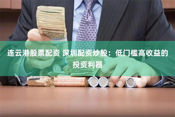 连云港股票配资 深圳配资炒股：低门槛高收益的投资利器