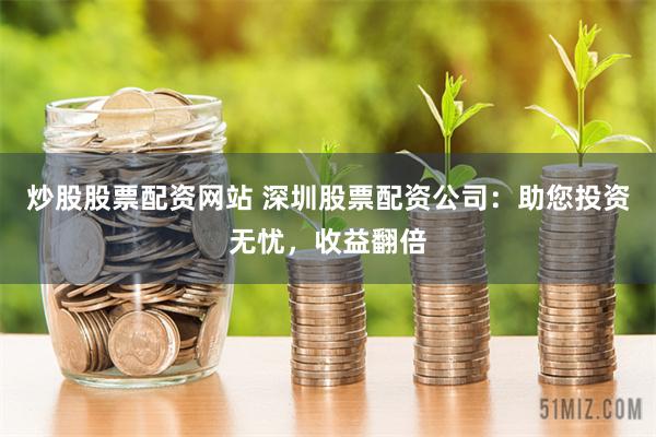 炒股股票配资网站 深圳股票配资公司：助您投资无忧，收益翻倍