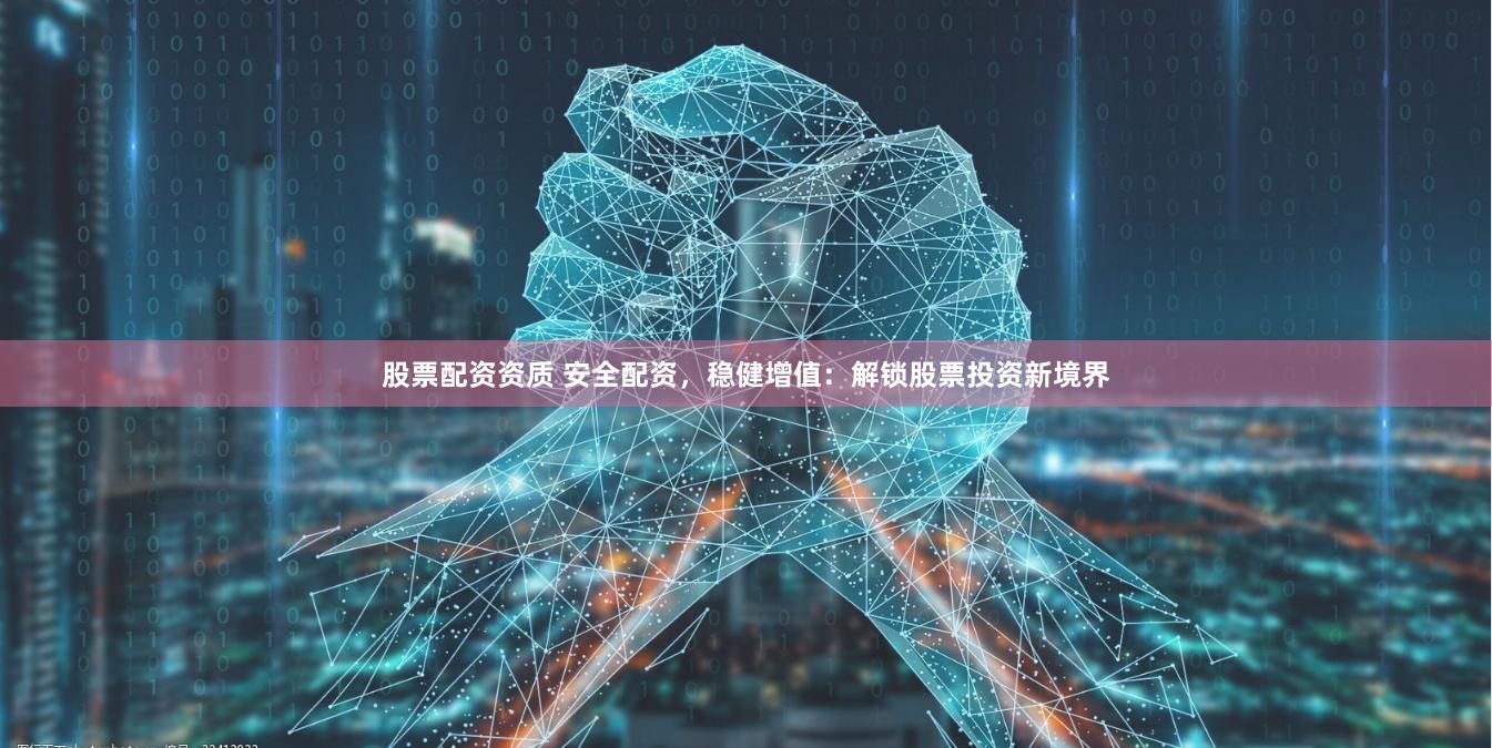 股票配资资质 安全配资，稳健增值：解锁股票投资新境界