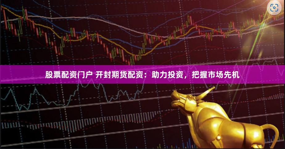 股票配资门户 开封期货配资：助力投资，把握市场先机