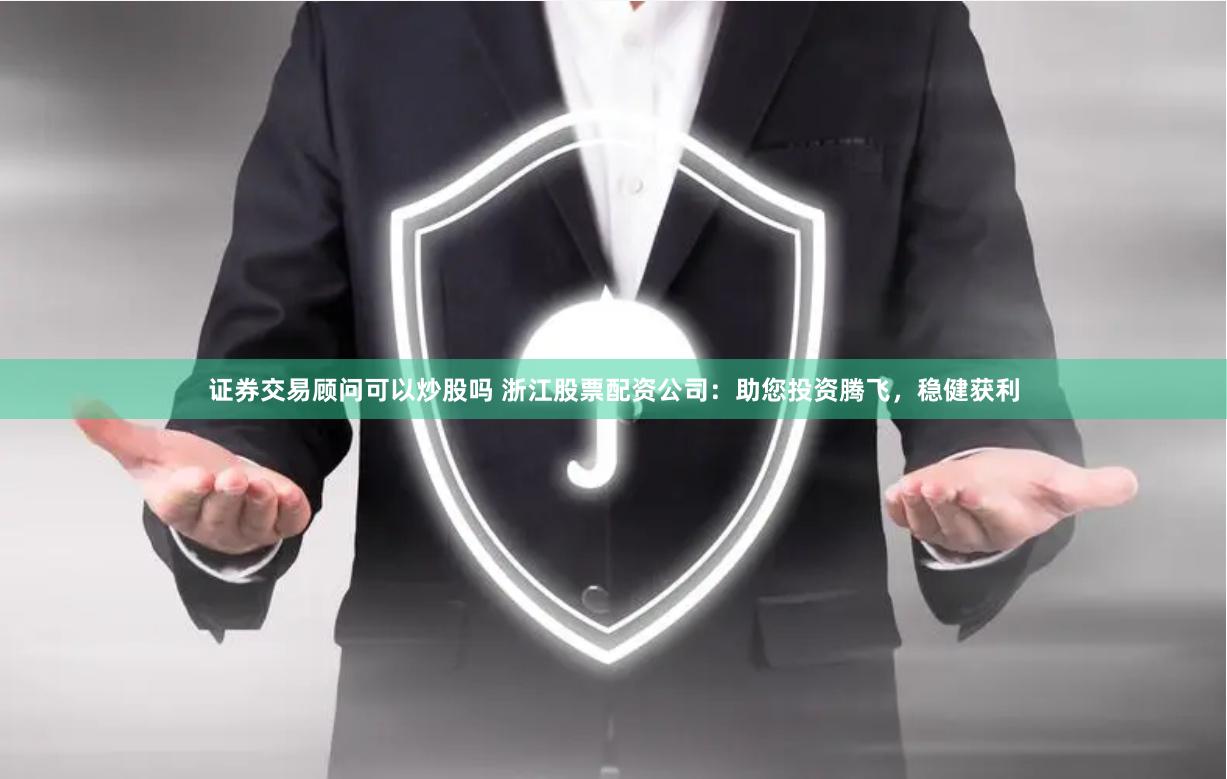 证券交易顾问可以炒股吗 浙江股票配资公司：助您投资腾飞，稳健获利