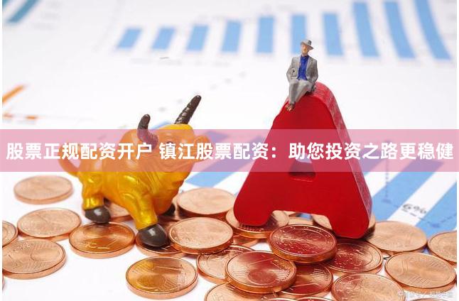 股票正规配资开户 镇江股票配资：助您投资之路更稳健