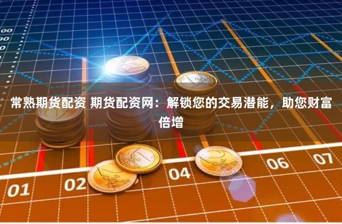 常熟期货配资 期货配资网：解锁您的交易潜能，助您财富倍增
