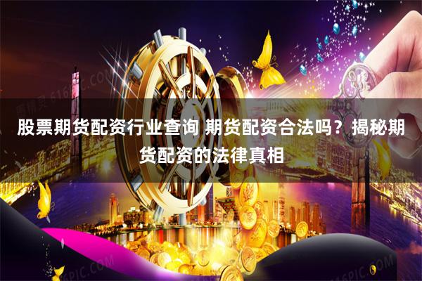 股票期货配资行业查询 期货配资合法吗？揭秘期货配资的法律真相
