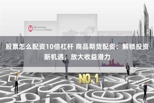 股票怎么配资10倍杠杆 商品期货配资：解锁投资新机遇，放大收益潜力