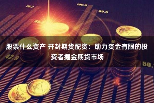 股票什么资产 开封期货配资：助力资金有限的投资者掘金期货市场