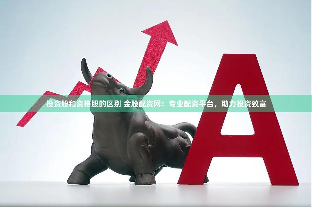 投资股和资格股的区别 金股配资网：专业配资平台，助力投资致富