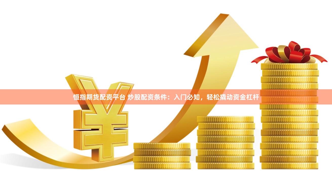 恒指期货配资平台 炒股配资条件：入门必知，轻松撬动资金杠杆