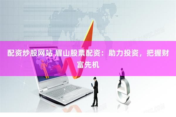 配资炒股网站 眉山股票配资：助力投资，把握财富先机