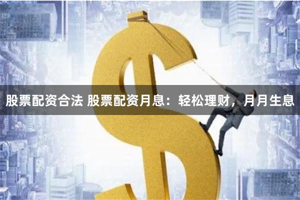 股票配资合法 股票配资月息：轻松理财，月月生息