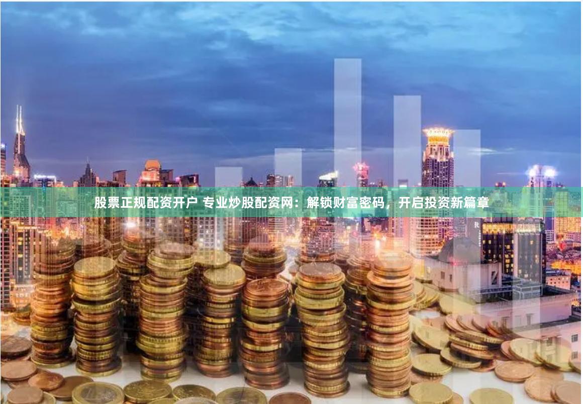 股票正规配资开户 专业炒股配资网:解锁财富密码,开启投资新篇章