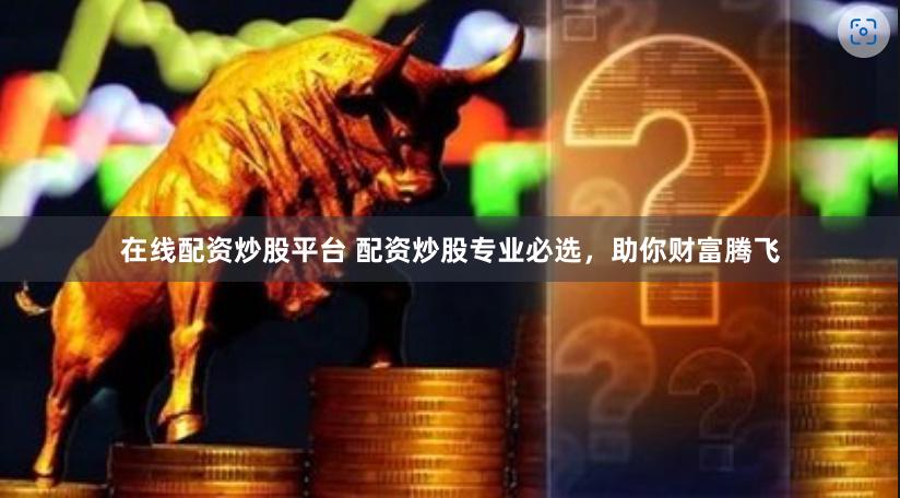 在线配资炒股平台 配资炒股专业必选，助你财富腾飞