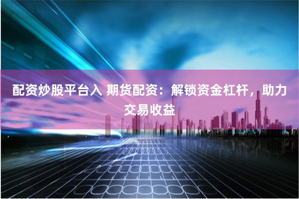 配资炒股平台入 期货配资:解锁资金杠杆,助力交易收益