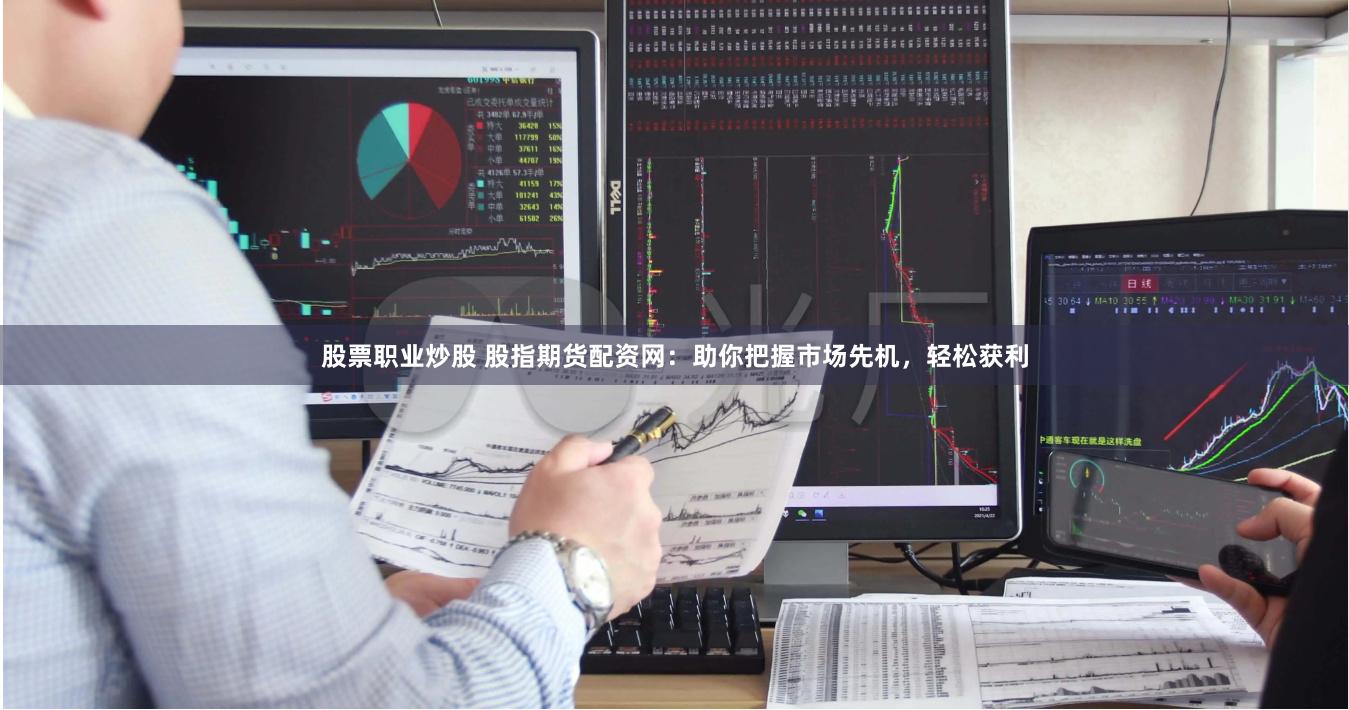 股票职业炒股 股指期货配资网:助你把握市场先机,轻松获利