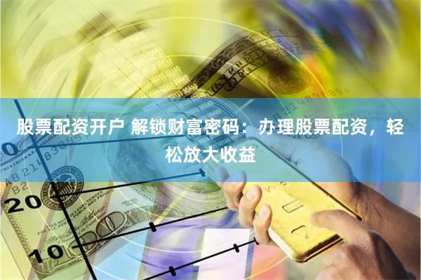 股票配资开户 解锁财富密码:办理股票配资,轻松放大收益