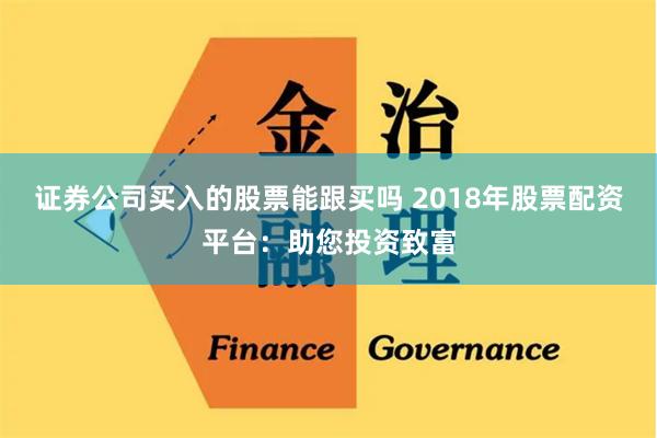 证券公司买入的股票能跟买吗 2018年股票配资平台：助您投资致富