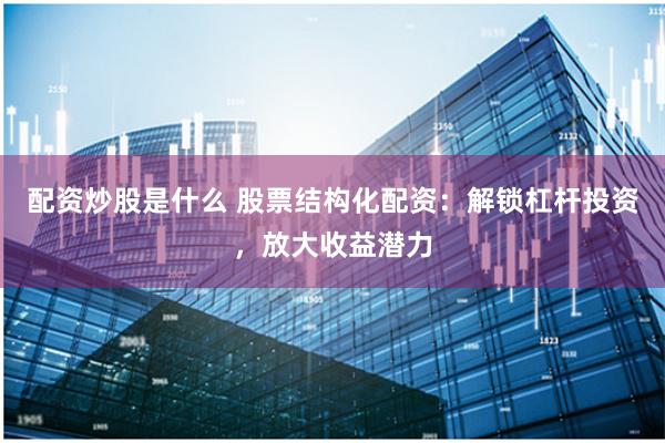 配资炒股是什么 股票结构化配资：解锁杠杆投资，放大收益潜力