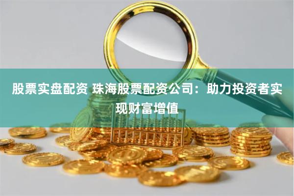 股票实盘配资 珠海股票配资公司:助力投资者实现财富增值
