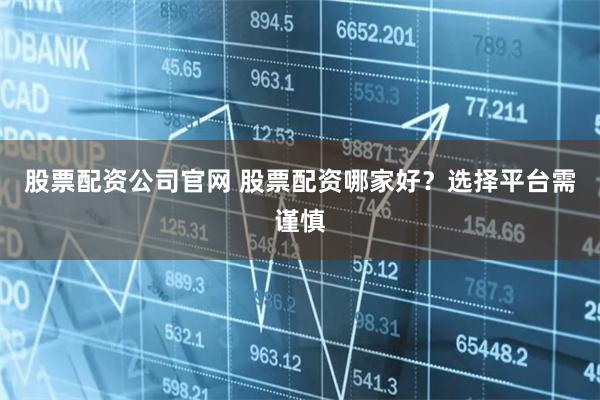 股票配资公司官网 股票配资哪家好?选择平台需谨慎