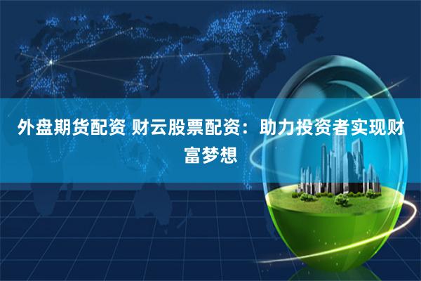 外盘期货配资 财云股票配资：助力投资者实现财富梦想