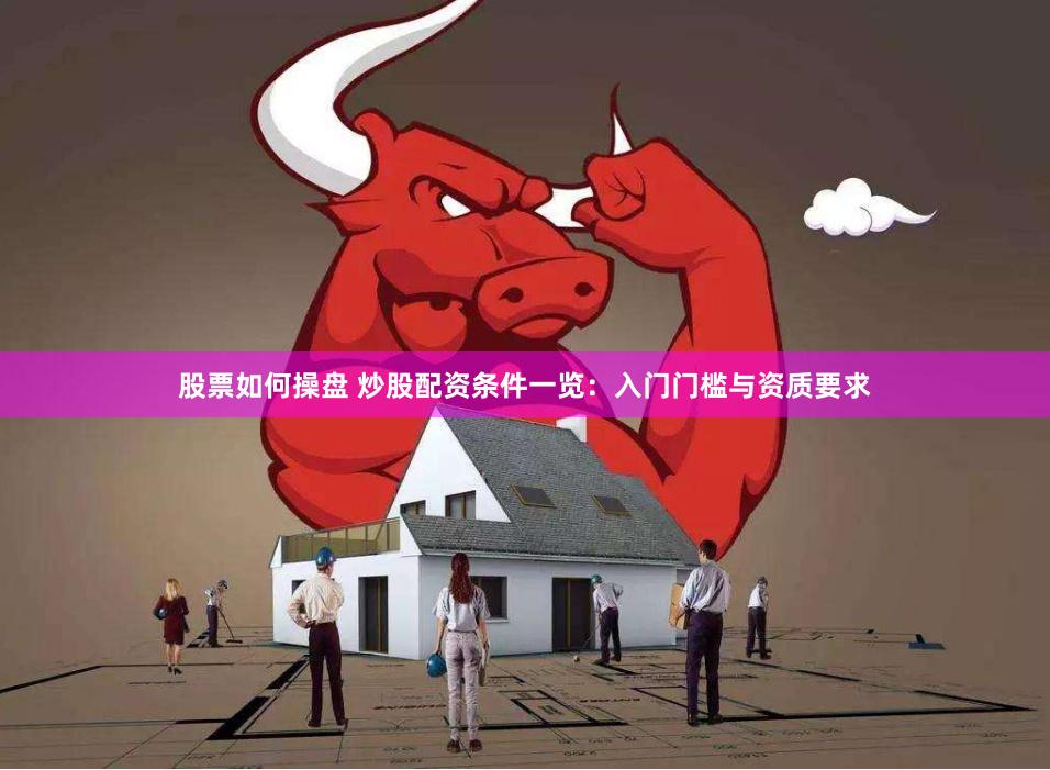 股票如何操盘 炒股配资条件一览：入门门槛与资质要求