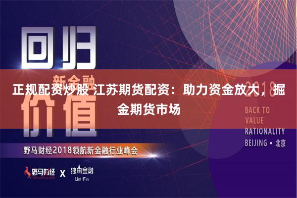 正规配资炒股 江苏期货配资：助力资金放大，掘金期货市场