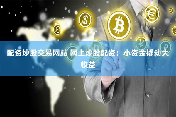 配资炒股交易网站 网上炒股配资:小资金撬动大收益