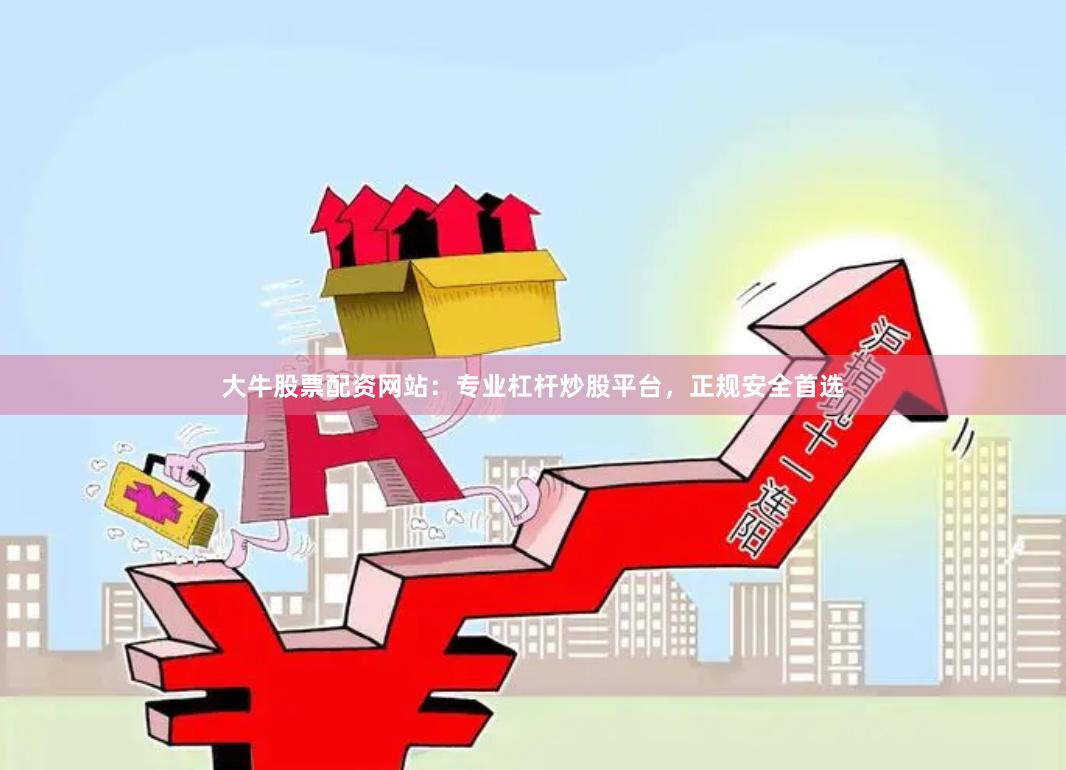 大牛股票配资网站：专业杠杆炒股平台，正规安全首选