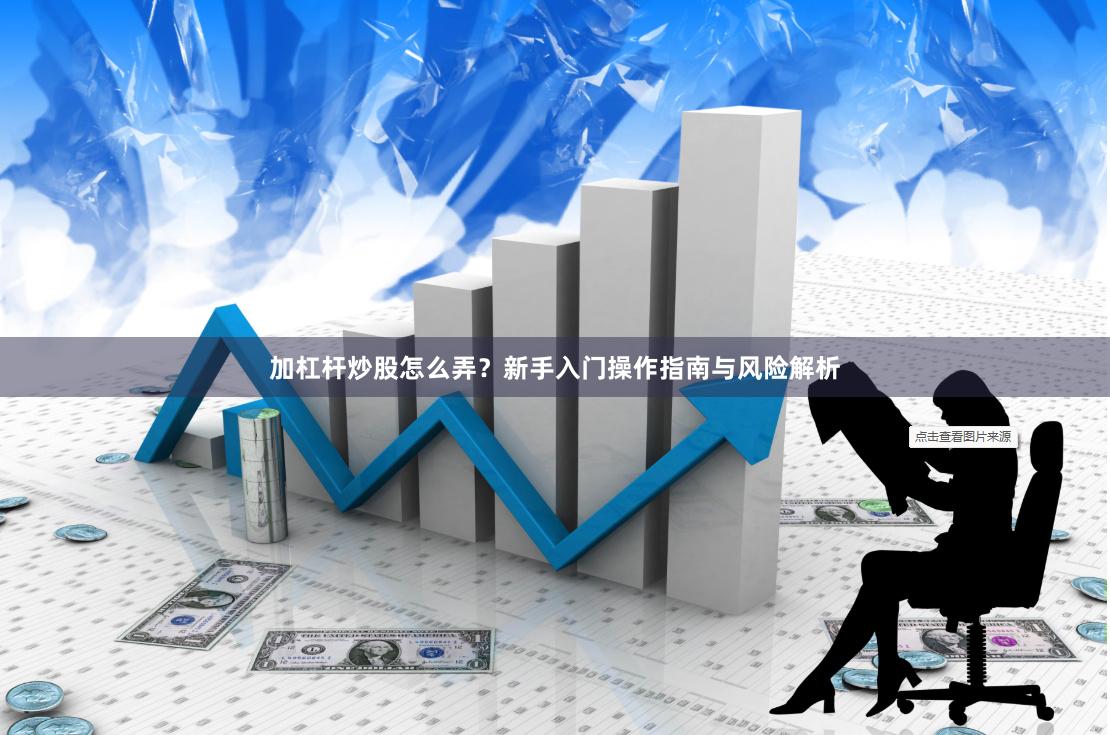加杠杆炒股怎么弄？新手入门操作指南与风险解析
