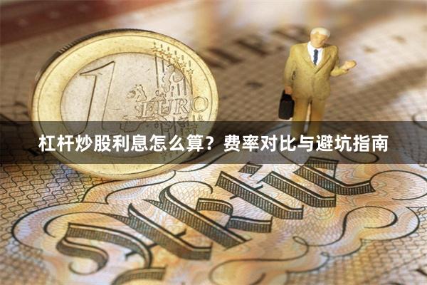 杠杆炒股利息怎么算？费率对比与避坑指南