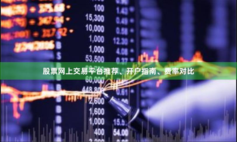 股票网上交易平台推荐、开户指南、费率对比