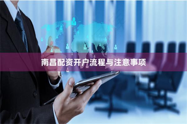 南昌配资开户流程与注意事项