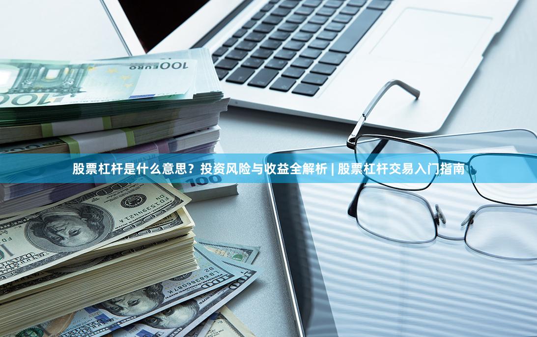 股票杠杆是什么意思？投资风险与收益全解析 | 股票杠杆交易入门指南