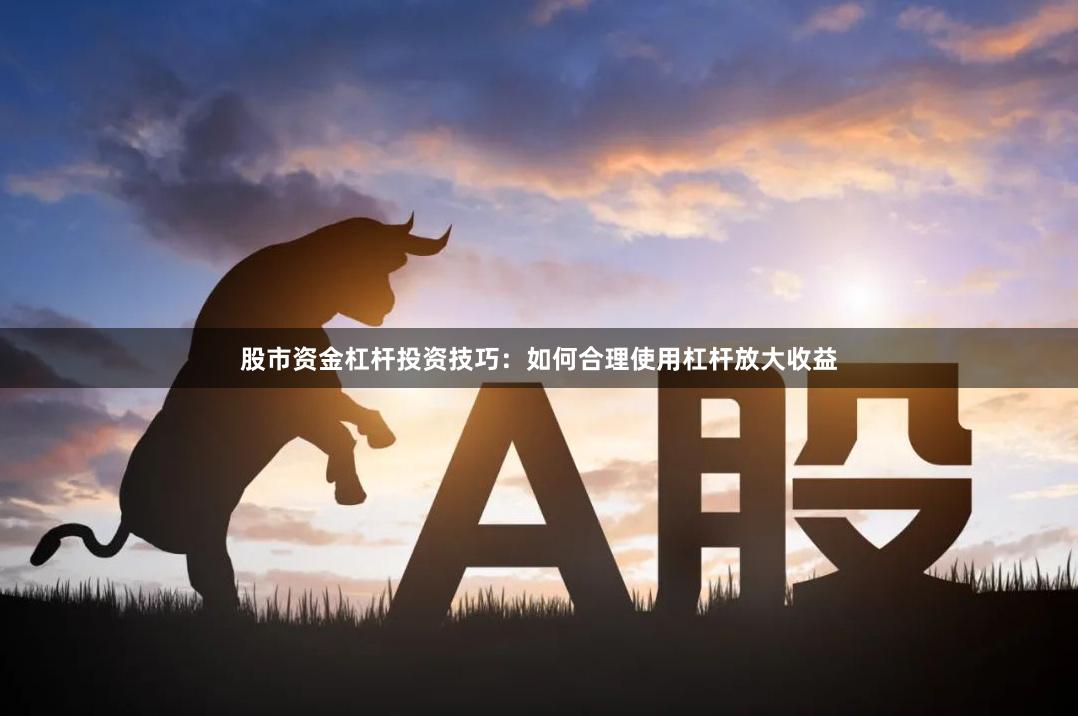股市资金杠杆投资技巧：如何合理使用杠杆放大收益