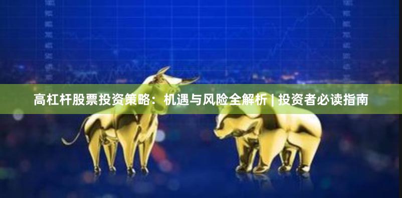 高杠杆股票投资策略：机遇与风险全解析 | 投资者必读指南