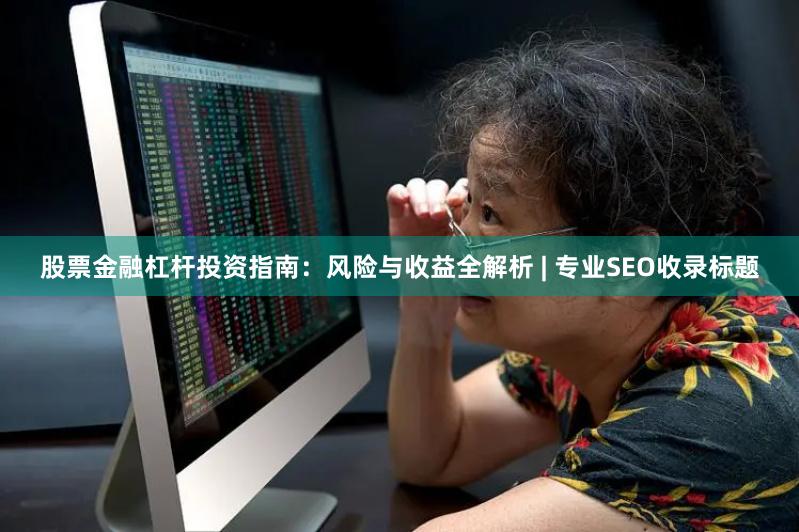 股票金融杠杆投资指南：风险与收益全解析 | 专业SEO收录标题