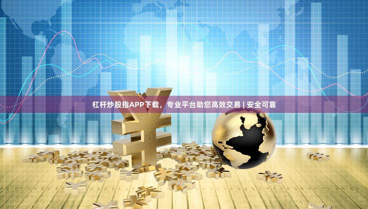 杠杆炒股指APP下载，专业平台助您高效交易 | 安全可靠