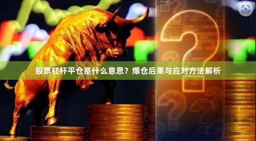 股票杠杆平仓是什么意思？爆仓后果与应对方法解析