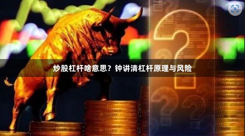 炒股杠杆啥意思？钟讲清杠杆原理与风险