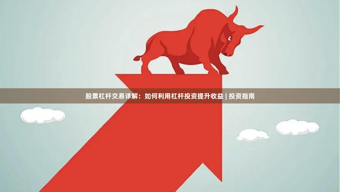 股票杠杆交易详解：如何利用杠杆投资提升收益 | 投资指南