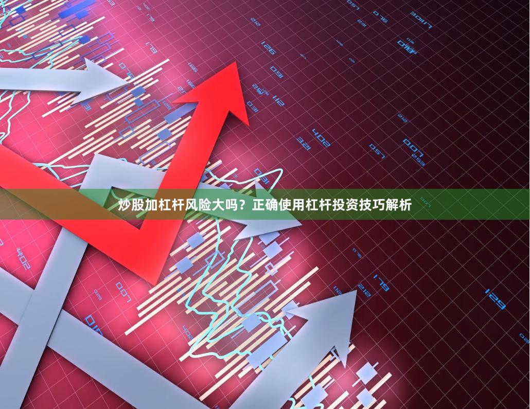 炒股加杠杆风险大吗？正确使用杠杆投资技巧解析