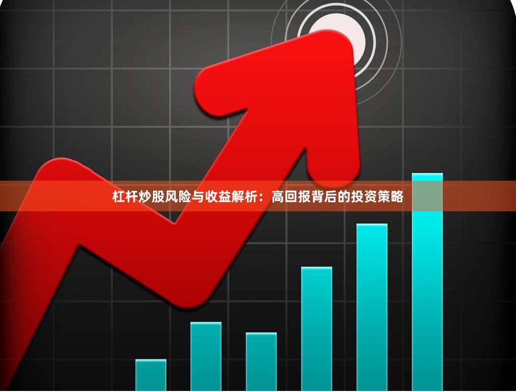 杠杆炒股风险与收益解析：高回报背后的投资策略